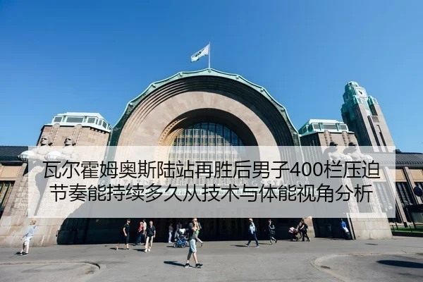 瓦尔霍姆奥斯陆站再胜后男子400栏压迫节奏能持续多久从技术与体能视角分析