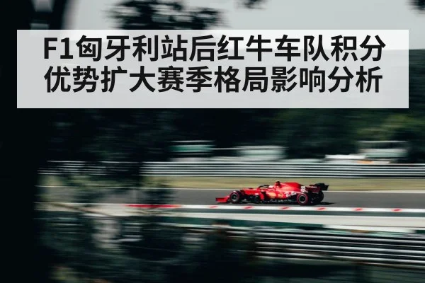 F1匈牙利站后红牛车队积分优势扩大赛季格局影响分析