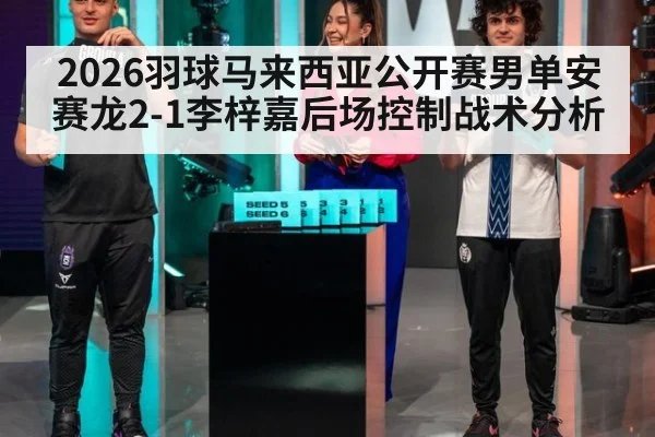 2026羽球马来西亚公开赛男单安赛龙2-1李梓嘉后场控制战术分析