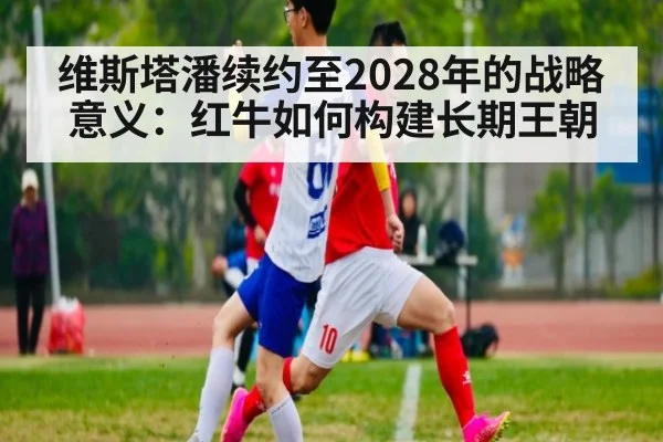 维斯塔潘续约至2028年的战略意义：红牛如何构建长期王朝