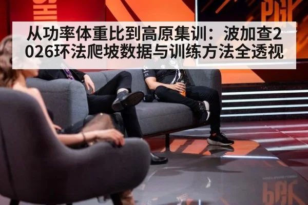 从功率体重比到高原集训：波加查2026环法爬坡数据与训练方法全透视